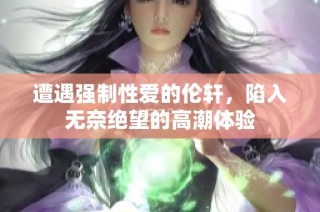 遭遇强制性爱的伦轩，陷入无奈绝望的高潮体验