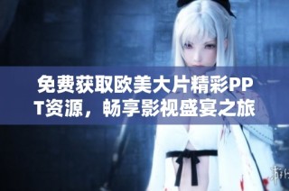 免费获取欧美大片精彩PPT资源，畅享影视盛宴之旅