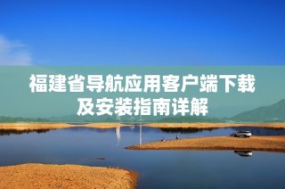 福建省导航应用客户端下载及安装指南详解