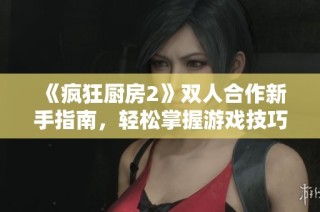 《疯狂厨房2》双人合作新手指南，轻松掌握游戏技巧