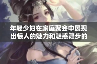 年轻少妇在家庭聚会中展现出惊人的魅力和魅惑舞步的视频分享