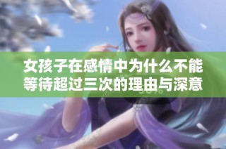 女孩子在感情中为什么不能等待超过三次的理由与深意解析