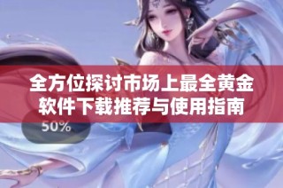 全方位探讨市场上最全黄金软件下载推荐与使用指南