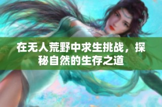在无人荒野中求生挑战，探秘自然的生存之道