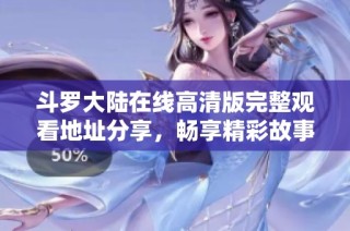 斗罗大陆在线高清版完整观看地址分享，畅享精彩故事精彩角色