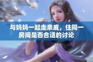与妈妈一起走亲戚，住同一房间是否合适的讨论