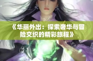 《华丽外出：探索奢华与冒险交织的精彩旅程》