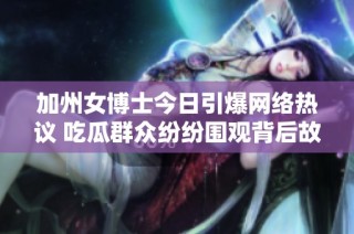 加州女博士今日引爆网络热议 吃瓜群众纷纷围观背后故事