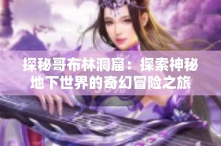 探秘哥布林洞窟：探索神秘地下世界的奇幻冒险之旅