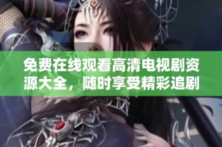 免费在线观看高清电视剧资源大全，随时享受精彩追剧时光