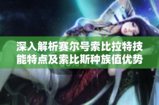深入解析赛尔号索比拉特技能特点及索比斯种族值优势
