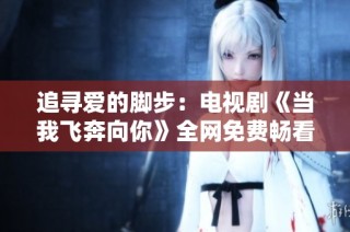 追寻爱的脚步：电视剧《当我飞奔向你》全网免费畅看指南