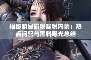 揭秘明星偷税漏税内幕：热点问答与黑料曝光总结
