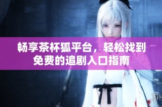 畅享茶杯狐平台，轻松找到免费的追剧入口指南