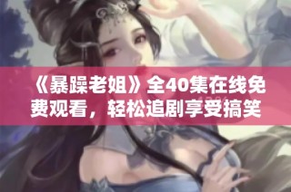 《暴躁老姐》全40集在线免费观看，轻松追剧享受搞笑日常生活！