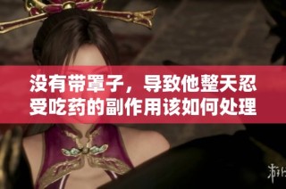 没有带罩子，导致他整天忍受吃药的副作用该如何处理