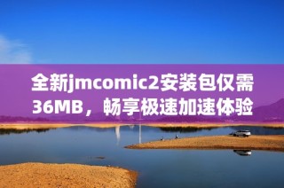 全新jmcomic2安装包仅需36MB，畅享极速加速体验！