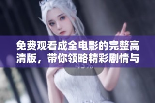 免费观看成全电影的完整高清版，带你领略精彩剧情与动人瞬间