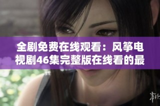 全剧免费在线观看：风筝电视剧46集完整版在线看的最佳选择