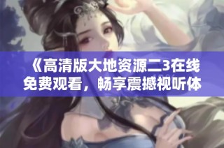 《高清版大地资源二3在线免费观看，畅享震撼视听体验》