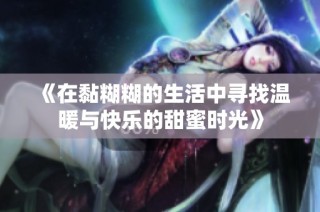 《在黏糊糊的生活中寻找温暖与快乐的甜蜜时光》