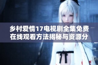 乡村爱情17电视剧全集免费在线观看方法揭秘与资源分享