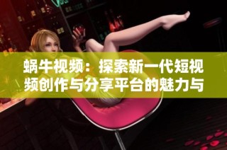 蜗牛视频：探索新一代短视频创作与分享平台的魅力与创新