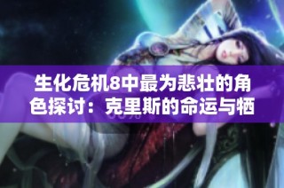 生化危机8中最为悲壮的角色探讨：克里斯的命运与牺牲