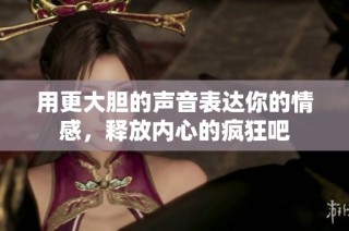 用更大胆的声音表达你的情感，释放内心的疯狂吧