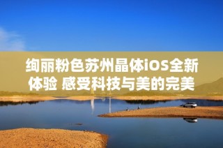 绚丽粉色苏州晶体iOS全新体验 感受科技与美的完美融合
