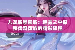 九龙城寨围城：迷雾之中探秘传奇废墟的精彩旅程