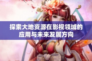 探索大地资源在影视领域的应用与未来发展方向