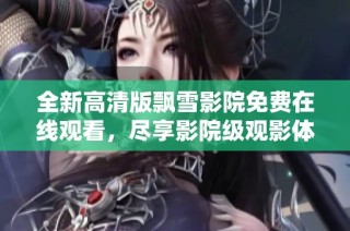 全新高清版飘雪影院免费在线观看，尽享影院级观影体验！
