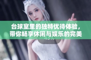 台球室里的独特优待体验，带你畅享休闲与娱乐的完美结合