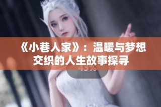 《小巷人家》：温暖与梦想交织的人生故事探寻