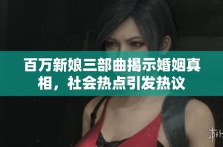 百万新娘三部曲揭示婚姻真相，社会热点引发热议