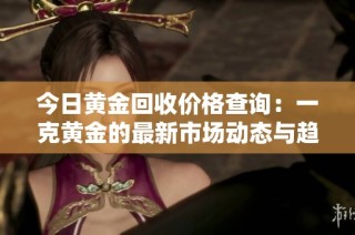 今日黄金回收价格查询：一克黄金的最新市场动态与趋势分析