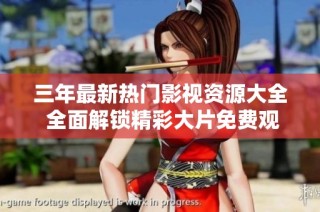 三年最新热门影视资源大全 全面解锁精彩大片免费观看攻略