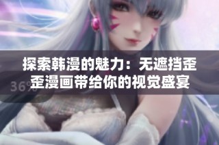 探索韩漫的魅力：无遮挡歪歪漫画带给你的视觉盛宴