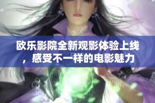 欧乐影院全新观影体验上线，感受不一样的电影魅力