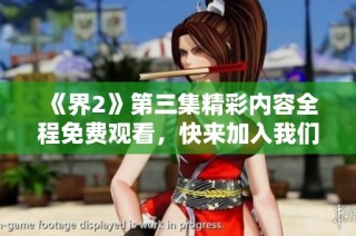 《界2》第三集精彩内容全程免费观看，快来加入我们的奇幻冒险吧