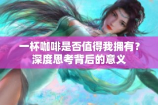 一杯咖啡是否值得我拥有？深度思考背后的意义
