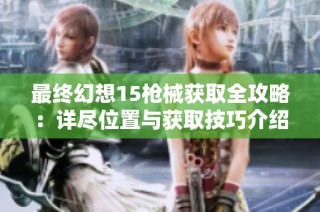 最终幻想15枪械获取全攻略：详尽位置与获取技巧介绍