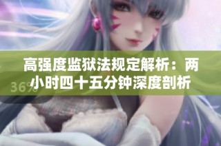 高强度监狱法规定解析：两小时四十五分钟深度剖析