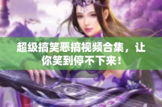 超级搞笑恶搞视频合集，让你笑到停不下来！