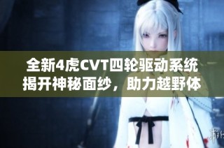 全新4虎CVT四轮驱动系统揭开神秘面纱，助力越野体验升级