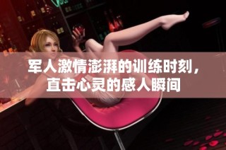 军人激情澎湃的训练时刻，直击心灵的感人瞬间