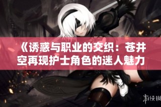 《诱惑与职业的交织：苍井空再现护士角色的迷人魅力》