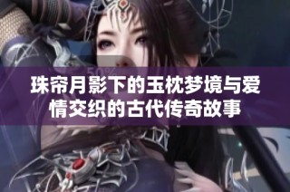 珠帘月影下的玉枕梦境与爱情交织的古代传奇故事