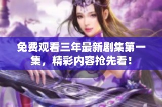 免费观看三年最新剧集第一集，精彩内容抢先看！